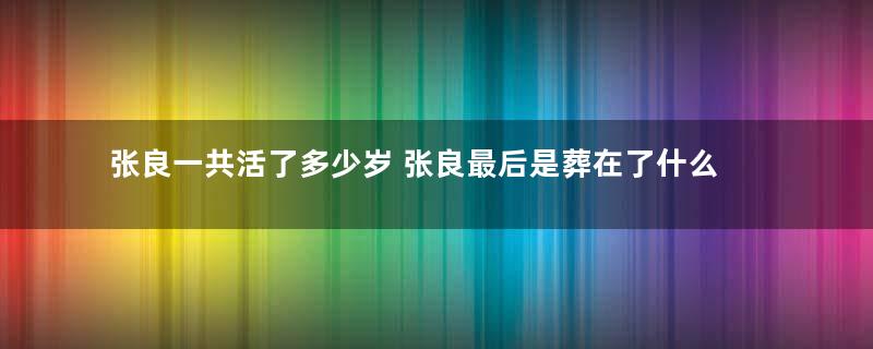 张良一共活了多少岁 张良最后是葬在了什么地方